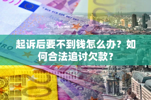 济南起诉后要不到钱怎么办？如何合法追讨欠款？