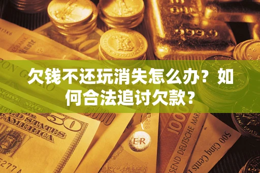 济南欠钱不还玩消失怎么办？如何合法追讨欠款？