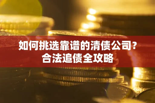 济南如何挑选靠谱的清债公司?合法追债全攻略 济南如何挑选靠谱的清债公司?合法追债全攻略