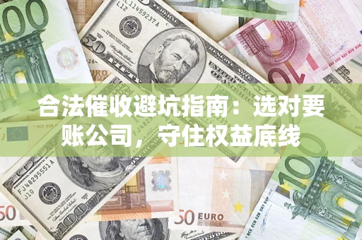济南合法催收避坑指南：选对要账公司，守住权益底线