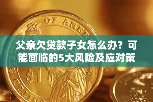 济南父亲欠贷款子女怎么办？可能面临的5大风险及应对策略