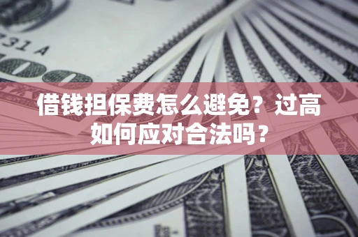 济南借钱担保费怎么避免？过高如何应对合法吗？
