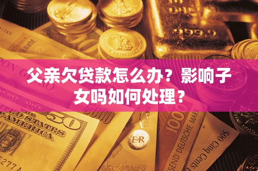 济南父亲欠贷款怎么办？影响子女吗如何处理？