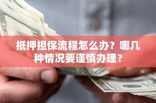 济南抵押担保流程怎么办？哪几种情况要谨慎办理？