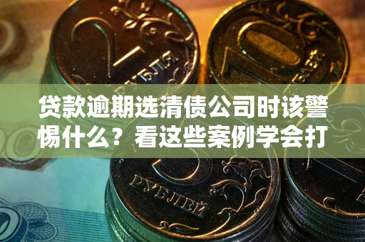 济南贷款逾期选清债公司时该警惕什么？看这些案例学会打翻身仗