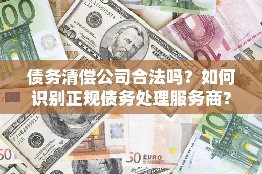 济南债务清偿公司合法吗？如何识别正规债务处理服务商？