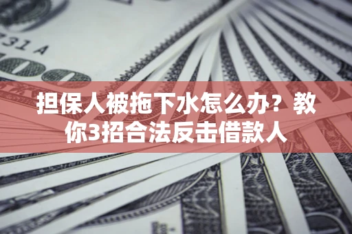 济南担保人被拖下水怎么办？教你3招合法反击借款人