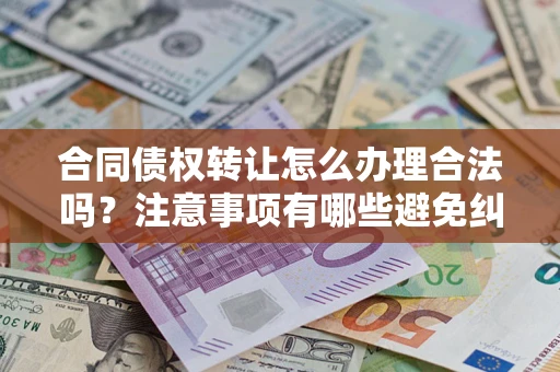 济南合同债权转让怎么办理合法吗？注意事项有哪些避免纠纷？