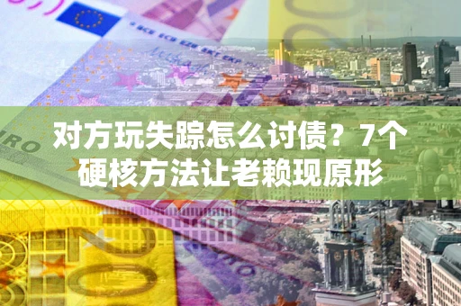 济南对方玩失踪怎么讨债？7个硬核方法让老赖现原形