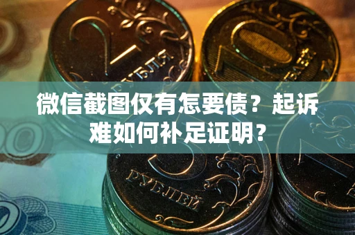 济南微信截图仅有怎要债？起诉难如何补足证明？