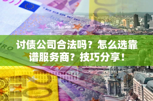 济南讨债公司合法吗？怎么选靠谱服务商？技巧分享！