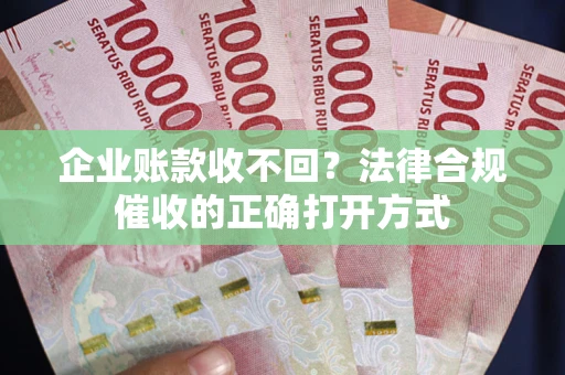 济南企业账款收不回？法律合规催收的正确打开方式