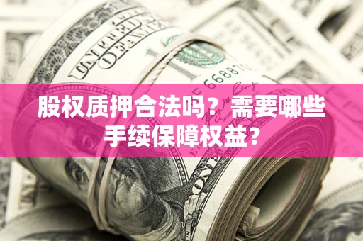 济南股权质押合法吗？需要哪些手续保障权益？