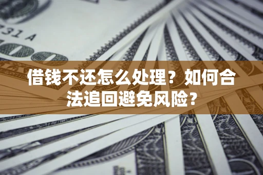济南借钱不还怎么处理？如何合法追回避免风险？