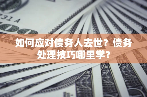 济南如何应对债务人去世？债务处理技巧哪里学？