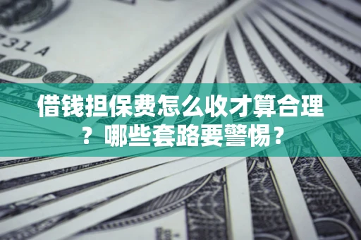 济南借钱担保费怎么收才算合理？哪些套路要警惕？