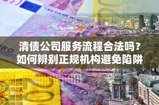 济南清债公司服务流程合法吗？如何辨别正规机构避免陷阱？