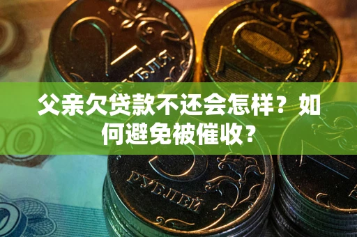 济南父亲欠贷款不还会怎样？如何避免被催收？