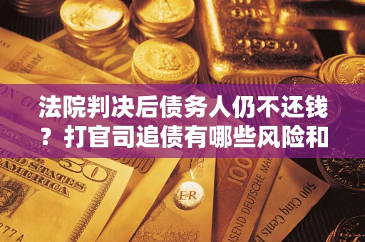 济南法院判决后债务人仍不还钱？打官司追债有哪些风险和技巧？