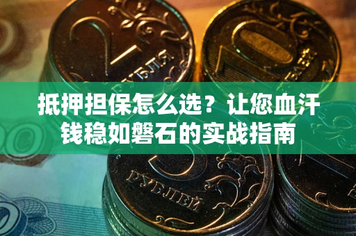 济南抵押担保怎么选？让您血汗钱稳如磐石的实战指南