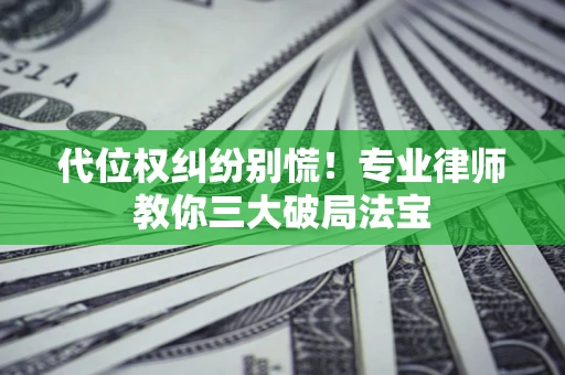 济南代位权纠纷别慌！专业律师教你三大破局法宝