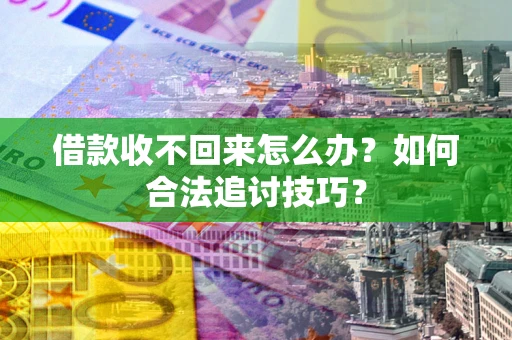 济南借款收不回来怎么办？如何合法追讨技巧？