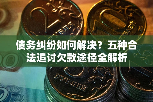 济南债务纠纷如何解决？五种合法追讨欠款途径全解析