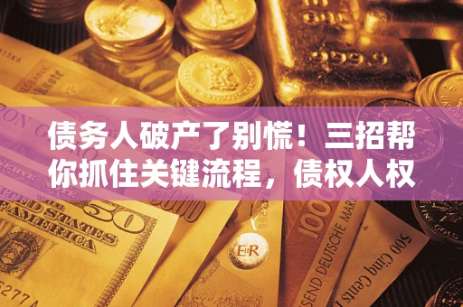 济南债务人破产了别慌！三招帮你抓住关键流程，债权人权益不再缩水