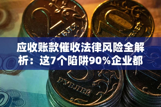 济南应收账款催收法律风险全解析：这7个陷阱90%企业都踩过（含合规应对指南）