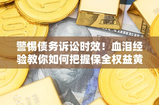 济南警惕债务诉讼时效！血泪经验教你如何把握保全权益黄金期