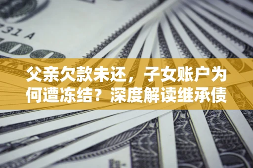 济南父亲欠款未还，子女账户为何遭冻结？深度解读继承债务迷局
