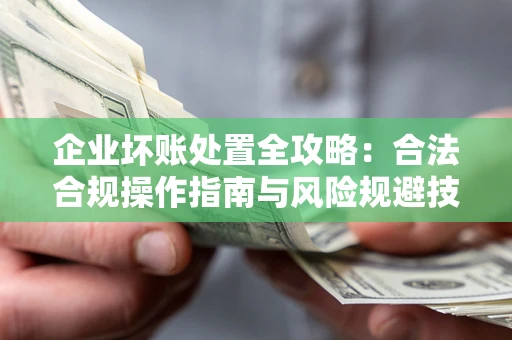 济南企业坏账处置全攻略：合法合规操作指南与风险规避技巧解析