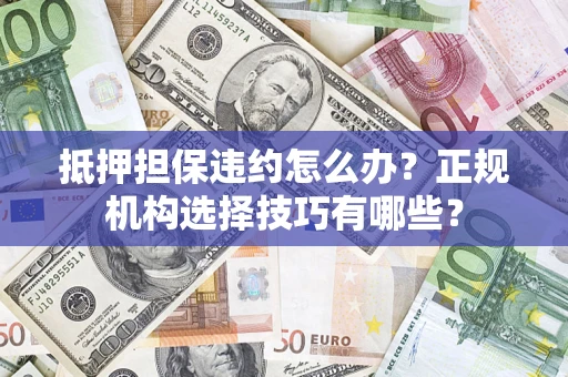 济南抵押担保违约怎么办？正规机构选择技巧有哪些？