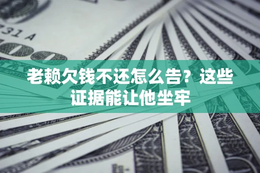 济南老赖欠钱不还怎么告？这些证据能让他坐牢