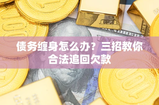 济南债务缠身怎么办？三招教你合法追回欠款