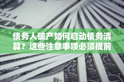 济南债务人破产如何启动债务清算？这些注意事项必须提前知道