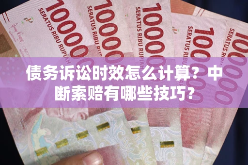 济南债务诉讼时效怎么计算？中断索赔有哪些技巧？