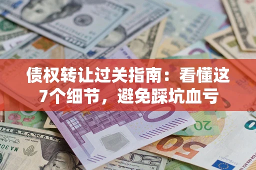 济南债权转让过关指南：看懂这7个细节，避免踩坑血亏