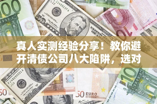 济南真人实测经验分享！教你避开清债公司八大陷阱，选对机构少走十年弯路