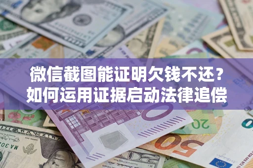济南微信截图能证明欠钱不还？如何运用证据启动法律追偿程序？
