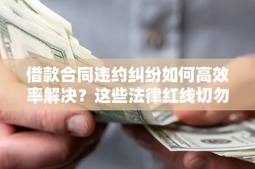 济南借款合同违约纠纷如何高效率解决？这些法律红线切勿触碰