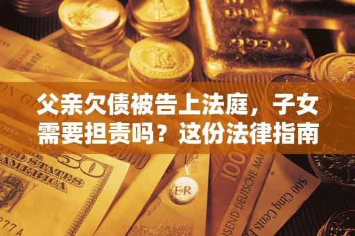 济南父亲欠债被告上法庭，子女需要担责吗？这份法律指南必须看完