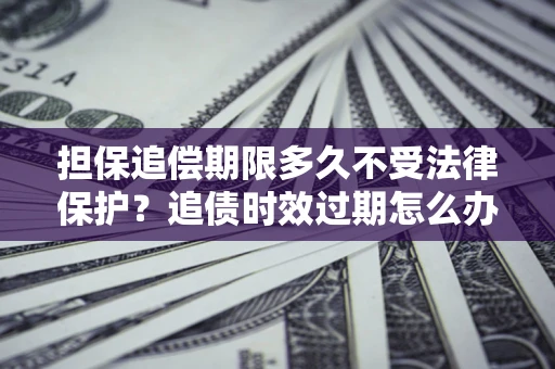 济南担保追偿期限多久不受法律保护？追债时效过期怎么办？