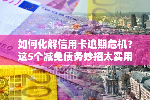 济南如何化解信用卡逾期危机？这5个减免债务妙招太实用