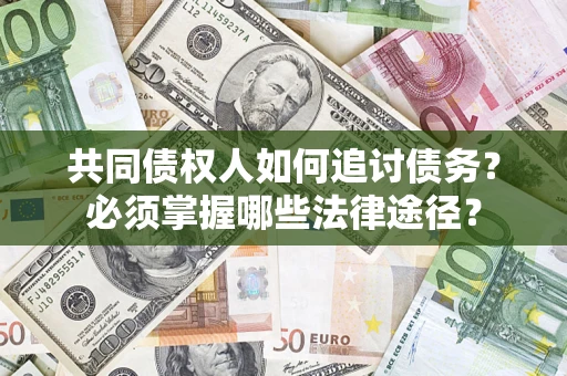 济南共同债权人如何追讨债务？必须掌握哪些法律途径？