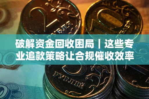 济南破解资金回收困局｜这些专业追款策略让合规催收效率翻倍