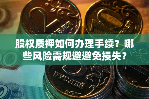 济南股权质押如何办理手续？哪些风险需规避避免损失？