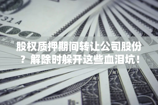 济南股权质押期间转让公司股份？解除时躲开这些血泪坑！