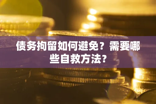 济南债务拘留如何避免？需要哪些自救方法？
