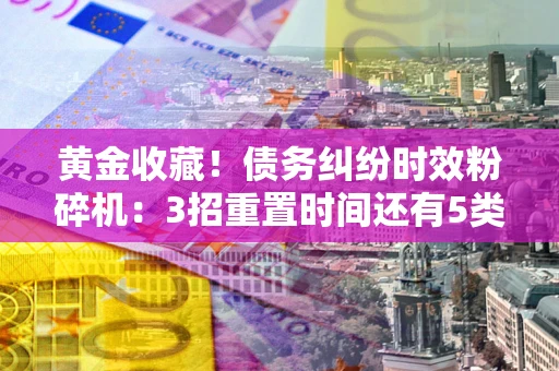 济南黄金收藏！债务纠纷时效粉碎机：3招重置时间还有5类不设年限的特殊债务